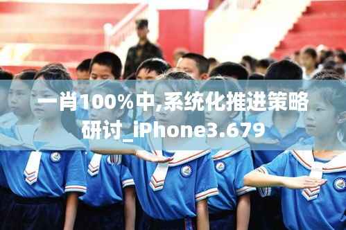 一肖100%中,系统化推进策略研讨_iPhone3.679