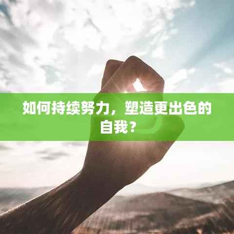 如何持续努力,塑造更出色的自我?