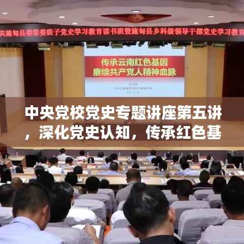 中央党校党史专题讲座第五讲,深化党史认知,传承红色基因血脉