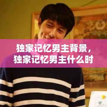 独家记忆男主背景，独家记忆男主什么时候表白 