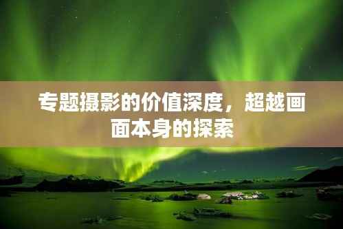 专题摄影的价值深度,超越画面本身的探索