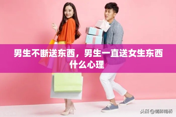 男生不断送东西，男生一直送女生东西什么心理 