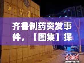 齐鲁制药突发事件,【图集】探访齐鲁制药发生事故药厂:深夜仍有急救车辆