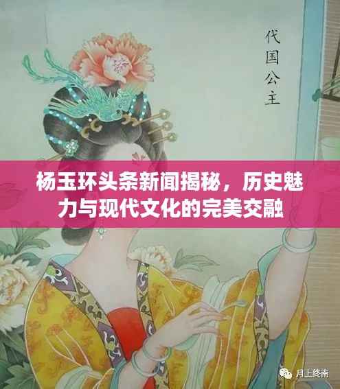 杨玉环头条新闻揭秘,历史魅力与现代文化的完美交融