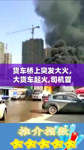 货车桥上突发大火,大货车起火,司机冒着生命