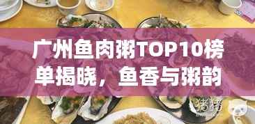 广州鱼肉粥TOP10榜单揭晓,鱼香与粥韵的绝佳融合之旅