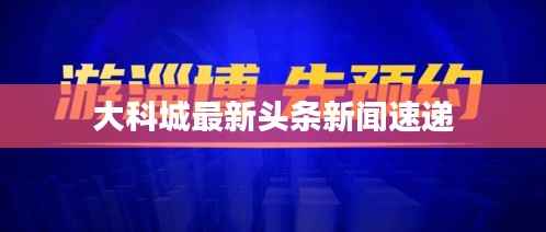 大科城最新头条新闻速递