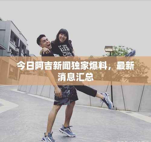 今日阿吉新闻独家爆料，最新消息汇总