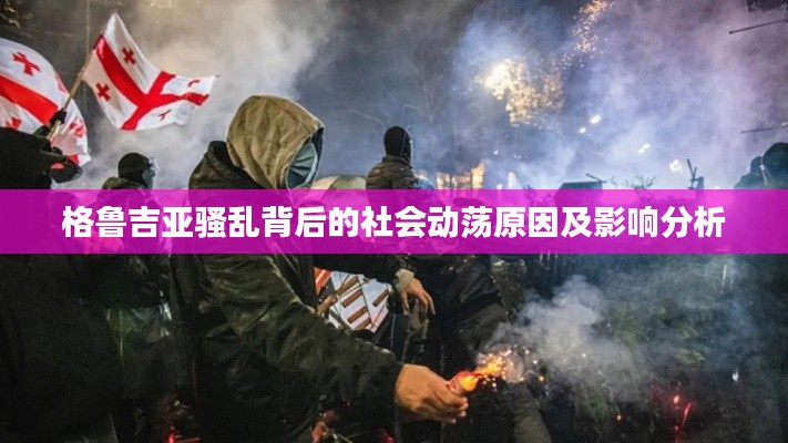 格鲁吉亚骚乱背后的社会动荡原因及影响分析