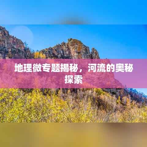地理微专题揭秘,河流的奥秘探索