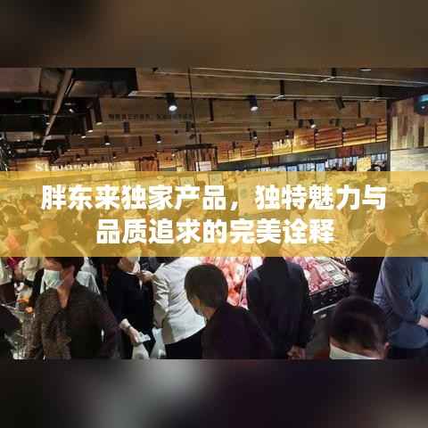 胖东来独家产品,独特魅力与品质追求的完美诠释