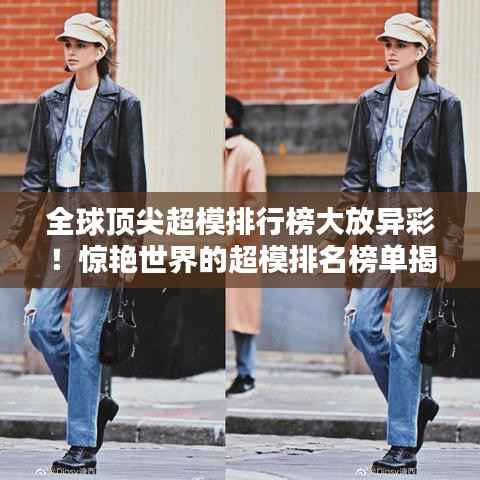 全球顶尖超模排行榜大放异彩!惊艳世界的超模排名榜单揭晓!