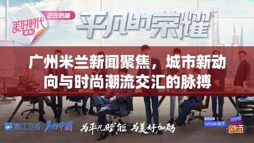 广州米兰新闻聚焦,城市新动向与时尚潮流交汇的脉搏