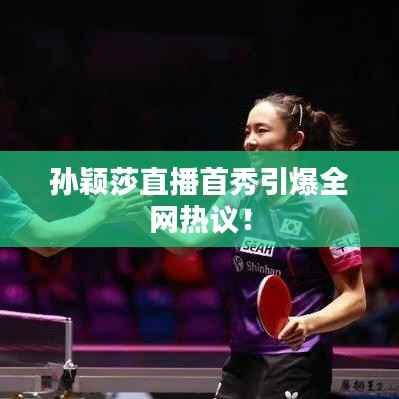 孙颖莎直播首秀引爆全网热议!