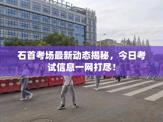石首考场最新动态揭秘,今日考试信息一网打尽!