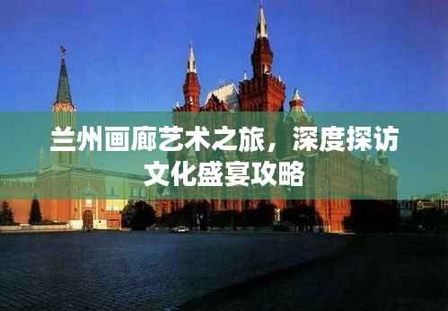 兰州画廊艺术之旅,深度探访文化盛宴攻略