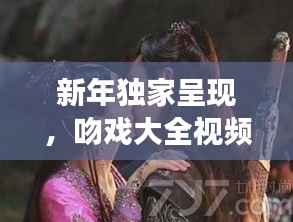 新年独家呈现，吻戏大全视频在线观看，甜蜜爱情瞬间大放送