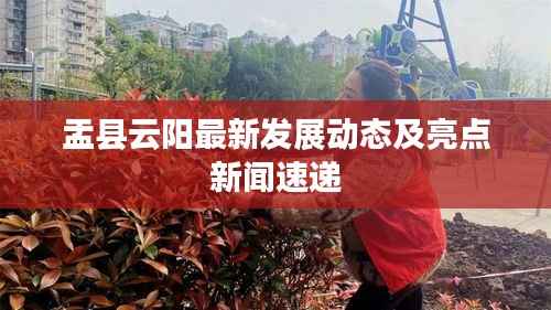盂县云阳最新发展动态及亮点新闻速递