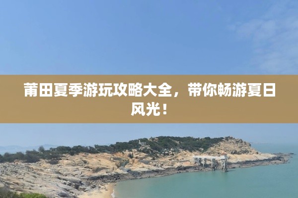 莆田夏季游玩攻略大全,带你畅游夏日风光!