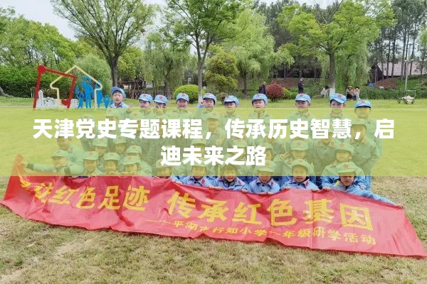 天津党史专题课程，传承历史智慧，启迪未来之路