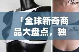 「全球新奇商品大盘点,独特创意商品排名大揭秘!」