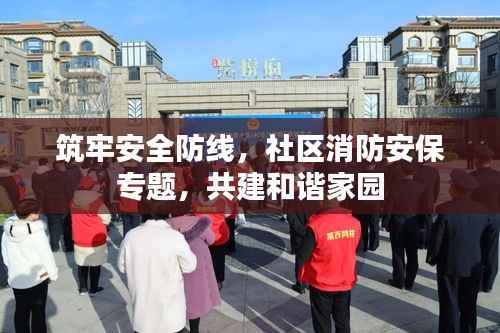 筑牢安全防线,社区消防安保专题,共建和谐家园