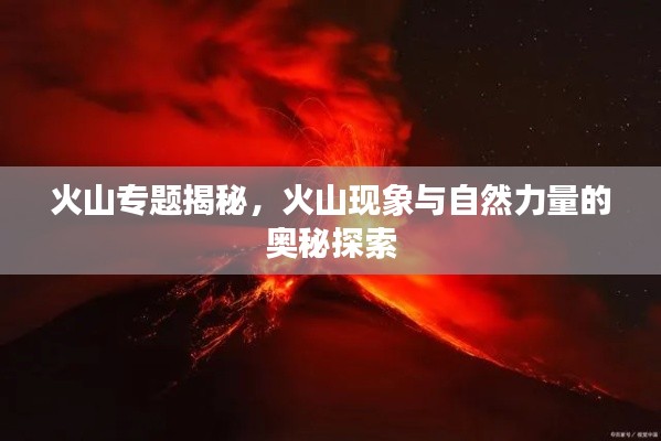 火山专题揭秘,火山现象与自然力量的奥秘探索