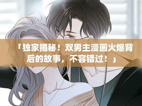 「独家揭秘!双男主漫画火爆背后的故事,不容错过!」