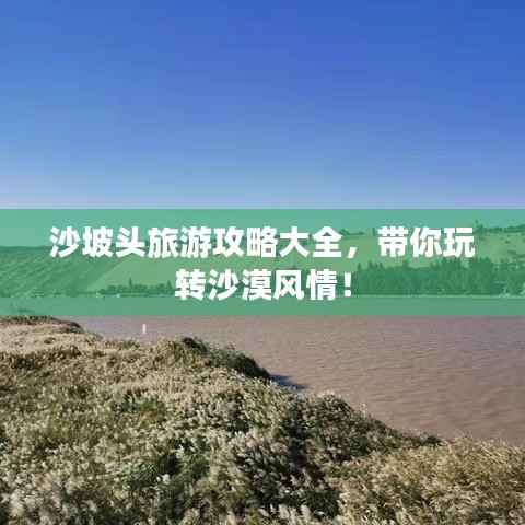 沙坡头旅游攻略大全,带你玩转沙漠风情!