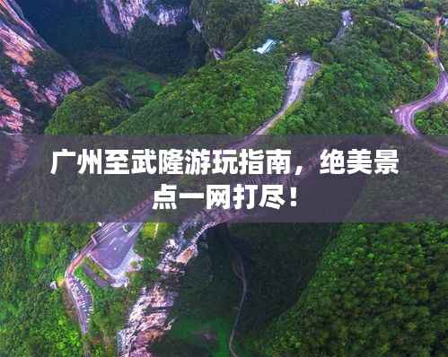 广州至武隆游玩指南，绝美景点一网打尽！