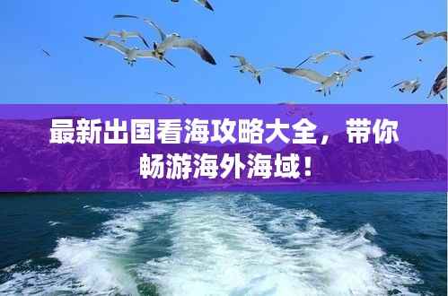 最新出国看海攻略大全,带你畅游海外海域!