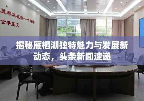 揭秘雁栖湖独特魅力与发展新动态,头条新闻速递