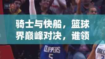 骑士与快船,篮球界巅峰对决,谁领风骚?