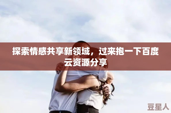 探索情感共享新领域,过来抱一下百度云资源分享