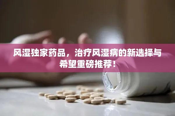 风湿独家药品,治疗风湿病的新选择与希望重磅推荐!