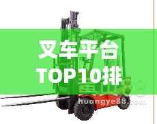 叉车平台TOP10排行榜,行业领先的十大叉车品牌盘点
