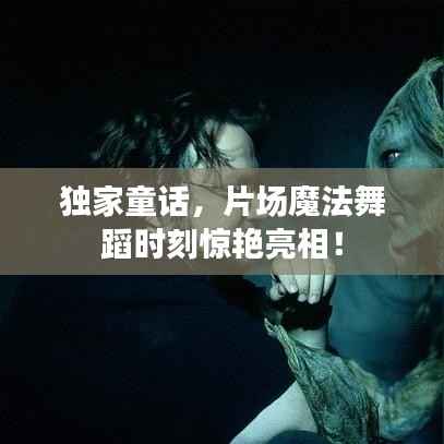 独家童话,片场魔法舞蹈时刻惊艳亮相!