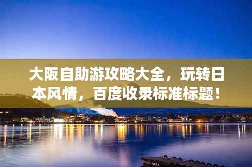 大阪自助游攻略大全,玩转日本风情,百度收录标准标题!