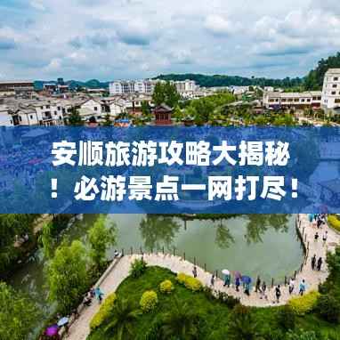 安顺旅游攻略大揭秘!必游景点一网打尽!