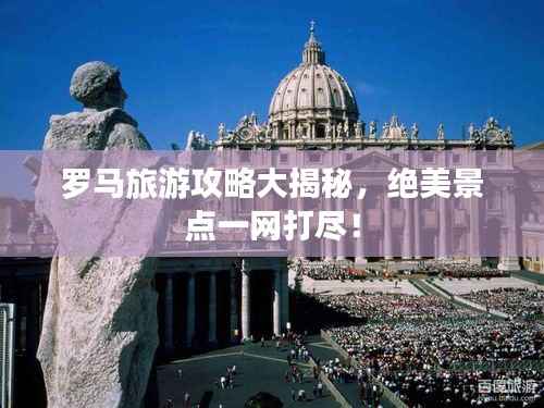 罗马旅游攻略大揭秘，绝美景点一网打尽！