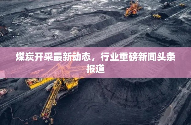 煤炭开采最新动态,行业重磅新闻头条报道
