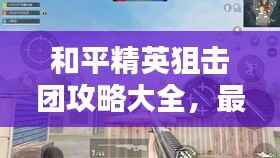 和平精英狙击团攻略大全，最新指南与技巧